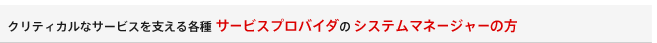クリティカルなサービスを支える各種サービスプロバイダのシステムマネージャーの方