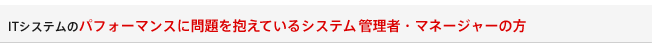 ITシステムのパフォーマンスに問題を抱えているシステム管理者・マネージャーの方