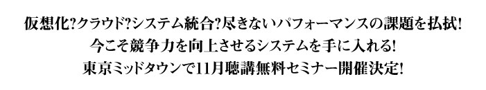 仮想化？クラウド？システム統合？尽きないパフォーマンスの課題を払拭！今こそ競争力を向上させるシステムを手に入れる!東京ミッドタウンで11月聴講無料セミナー開催決定！