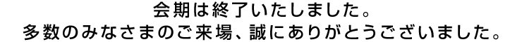 会期は終了いたしました。多数のみなさまのご来場、誠にありがとうございました。