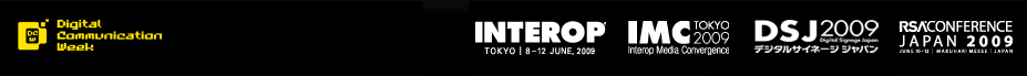 デジタルコミュニケーションウィーク | Interop Tokyo 2009 | IMC Tokyo 2009 | DSJ2009 | RSA2009 |