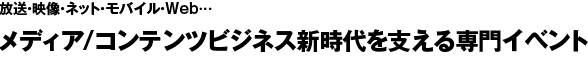 放送・映像・ネット・モバイル・Web…
メディア/コンテンツビジネス新時代を支える専門イベント