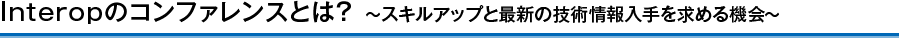 Interopのコンファレンスとは?~スキルアップと最新の技術情報入手を求める機会~