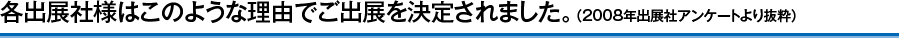 各出展社様はこのような理由でご出展を決定されました。(2008年出展社アンケートより抜粋)