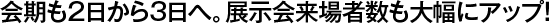 会期も2日から3日へ。展示会来場者数も大幅にアップ!
