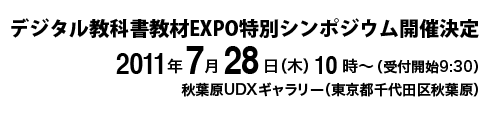 デジタル教科書教材EXPO特別シンポジウム開催決定　2011年7月28日(木)10時〜（受付開始9:30） 秋葉原UDXギャラリー(東京都千代田区秋葉原)