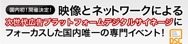 国内初！開催決定！映像とネットワークによる次世代広告プラットフォームデジタルサイネージにフォーカスした国内唯一の専門イベント！