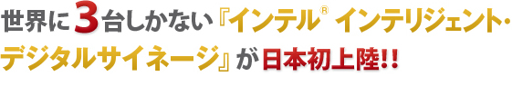 世界に3台しかない『インテル® インテリジェント・デジタルサイネージ』が日本初上陸!! 世界に3台しかない『インテル® インテリジェント・デジタルサイネージ』が日本初上陸!!