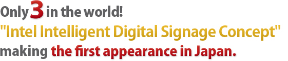 Only 3 in the world!「Intel Intelligent Digital Signage Concept」making the first appearance in Japan. Only 3 in the world!「Intel Intelligent Digital Signage Concept」making the first appearance in Japan.