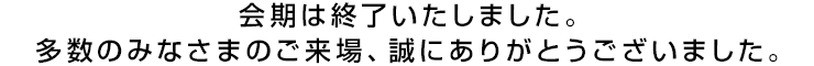 会期は終了いたしました。多数のみなさまのご来場、誠にありがとうございました。