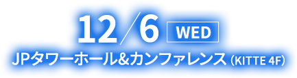 12/6 WED JPタワーホール＆カンファレンス（KITTE 4F）