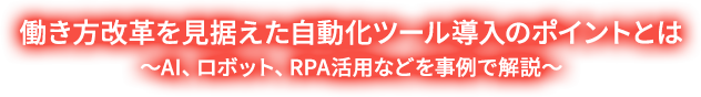 働き方改革を見据えた自動化ツール導入のポイントとは〜AI、ロボット、RPA活用などを事例で解説〜