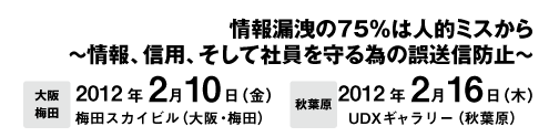 情報漏えいの 75%は人的ミスから発生? メール誤送信防止に徹底フォーカスした初のイベント開催決定!　2012年2月10日(金) 梅田スカイビル（大阪・梅田）、2012年2月16日(木) UDXギャラリー（秋葉原）