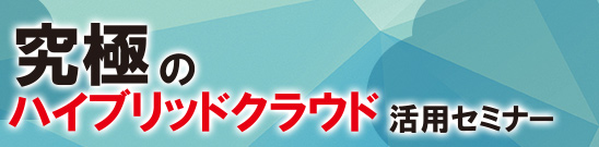 究極のハイブリッドクラウド活用セミナー