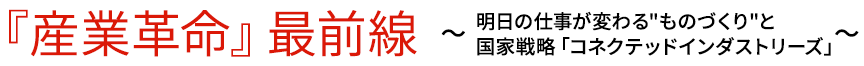 『産業革命』最前線  ～明日の仕事が変わる”ものづくり”と国家戦略「コネクテッドインダストリーズ」 ～