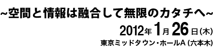 ~空間と情報は融合して無限のカタチへ~　2012年1月26日(木) 東京ミッドタウン・ホールA(六本木))