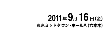 2011年9月16日(金) 東京ミッドタウン・ホールA(ミッドタウン・イーストB1F)