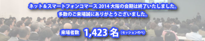 ネット＆スマートフォン・コマース 2014 大阪の会期は終了いたしました。多数のご来場まことにありがとうございました。