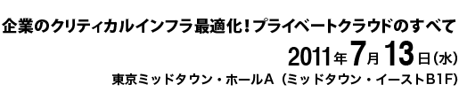 企業のクリティカルインフラ最適化！プライベートクラウドのすべて　2011年7月13日（水）　東京ミッドタウン・ホールA（ミッドタウン・イーストB1F）