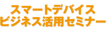 スマートデバイスビジネス活用セミナー