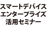 スマートデバイスエンタープライズ活用セミナー