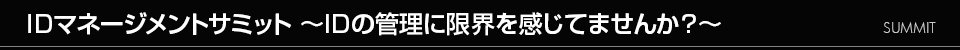 IDマネージメントサミット ~IDの管理に限界を感じてませんか?~