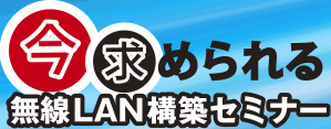 今求められる無線LAN構築セミナー
