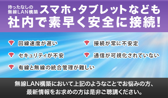 待ったなしの無線LAN構築　スマホ・タブレットなども社内で素早く安全に接続！