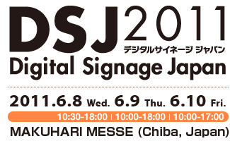 Digital Signage Japan 2011 2011.6.8(Wed.)6.9(Thu)6.10(Fri.) MAKUHARI MESSE(Cihba,Japan)