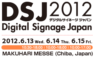 Digital Signage Japan 2012 2012.6.13(Wed.)6.14(Thu)6.15(Fri.) MAKUHARI MESSE(Cihba,Japan)