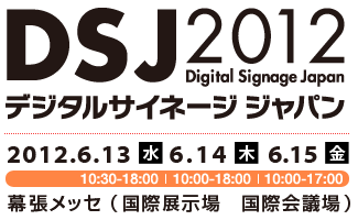 デジタルサイネージ ジャパン 2012 | 2012.6.13（水）6.14（木）6.15（金）　幕張メッセ（国際展示場 国際会議場）