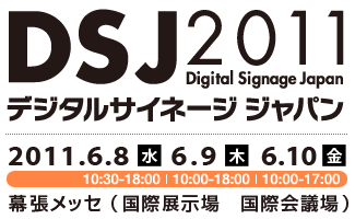 デジタルサイネージ ジャパン 2011 | 2011.6.8（水）6.9（木）6.10（金）　幕張メッセ（国際展示場 国際会議場）