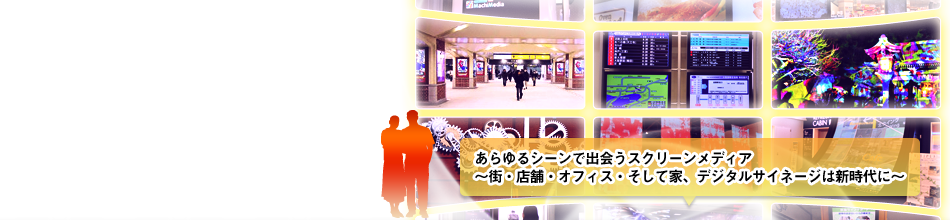 あらゆるシーンで出会うスクリーンメディア ~街・店舗・オフィス・そして家、デジタルサイネージは新時代に~