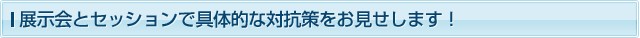 展示会とセッションで具体的な対抗策をお見せします！