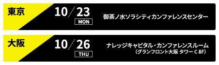 東京 10/23 御茶ノ水ソラシティカンファレンスセンター、大阪 10/26 ナレッジキャピタル・カンファレンスルーム（グランフロント大阪 タワー C 8F）