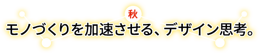 モノづくりを加速させる、デザイン思考。