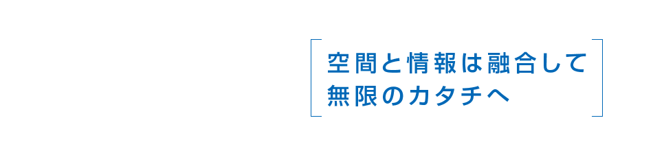 空間と情報は融合して無限のカタチへ