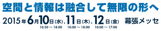 空間と情報は融合して無限の形へ　2015年6月10日(水),11日(木),12日(金) 幕張メッセ