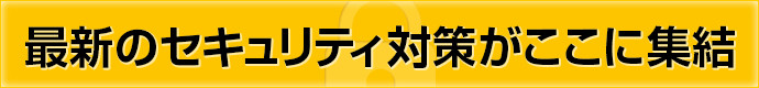 最新のセキュリティ対策がここに集結