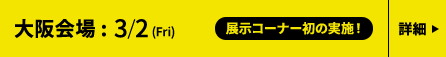 大阪 3/2(金) ナレッジキャピタル・カンファレンスルーム、東京 3/7(水)〜9(金) JPタワーホール＆カンファレンス（KITTE 4F） 大阪会場展示会詳細はこちら